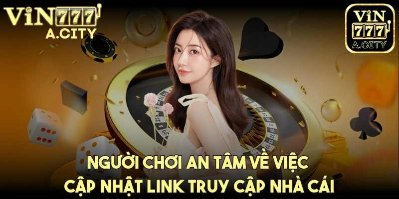 Người chơi an tâm về việc cập nhật link truy cập nhà cái