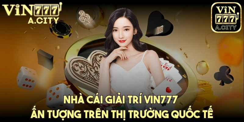 Nhà cái giải trí Vin777 ấn tượng trên thị trường quốc tế